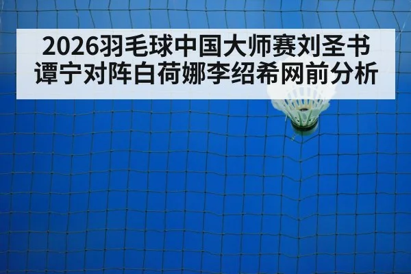 2026羽毛球中国大师赛刘圣书谭宁对阵白荷娜李绍希网前分析 - kaiyun