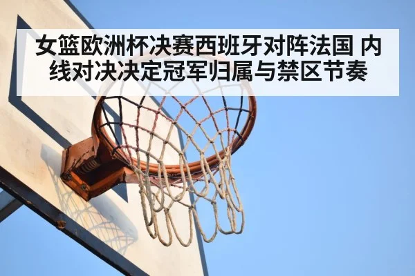 女篮欧洲杯决赛西班牙对阵法国 内线对决决定冠军归属与禁区节奏 | kaiyun