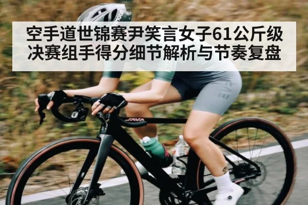 空手道世锦赛尹笑言女子61公斤级决赛组手得分细节解析与节奏复盘 | kaiyun