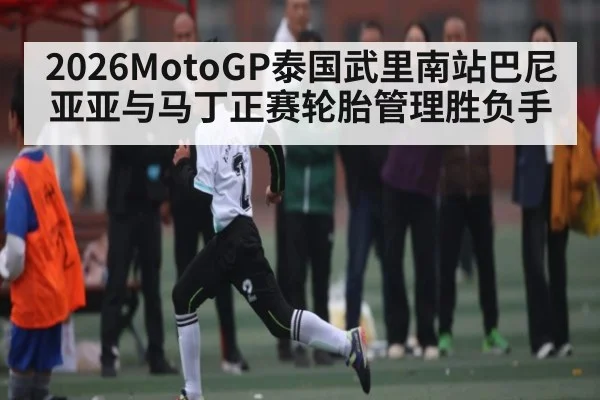 2026MotoGP泰国武里南站巴尼亚亚与马丁正赛轮胎管理胜负手 | kaiyun