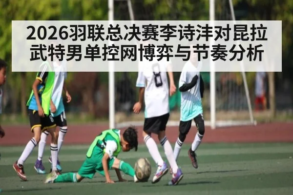 2026羽联总决赛李诗沣对昆拉武特男单控网博弈与节奏分析 | kaiyun