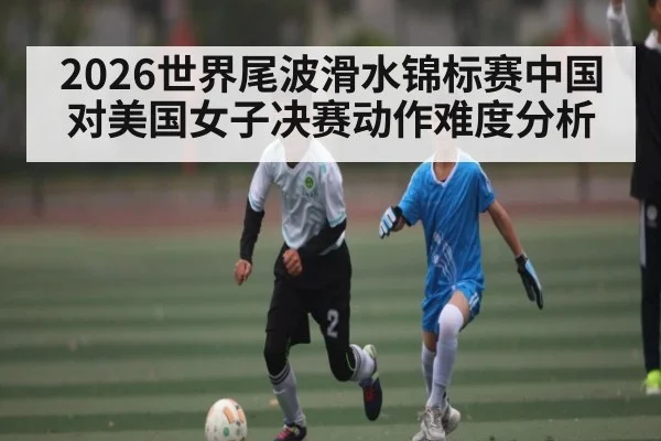 2026世界尾波滑水锦标赛中国对美国女子决赛动作难度分析 | kaiyun