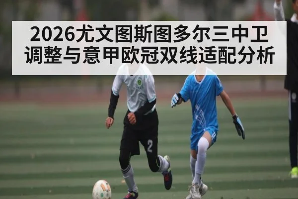 2026尤文图斯图多尔三中卫调整与意甲欧冠双线适配分析 | kaiyun