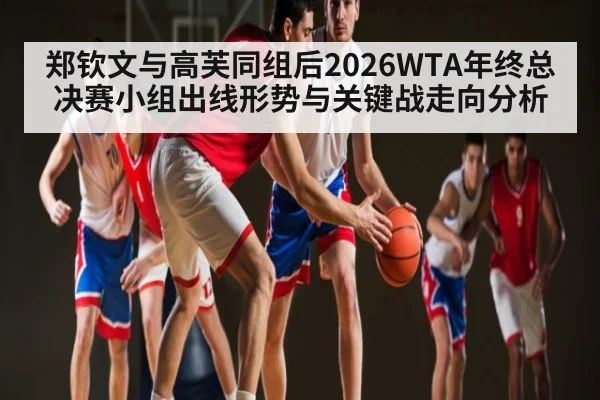 郑钦文与高芙同组后2026WTA年终总决赛小组出线形势与关键战走向分析